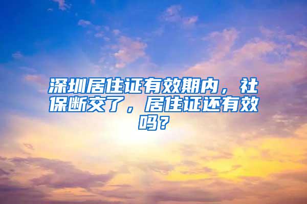 深圳居住证有效期内，社保断交了，居住证还有效吗？