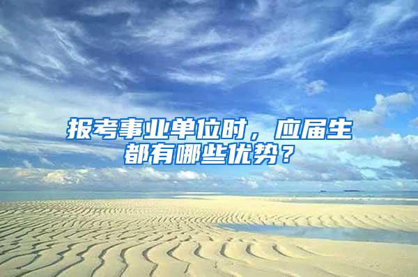 报考事业单位时，应届生都有哪些优势？