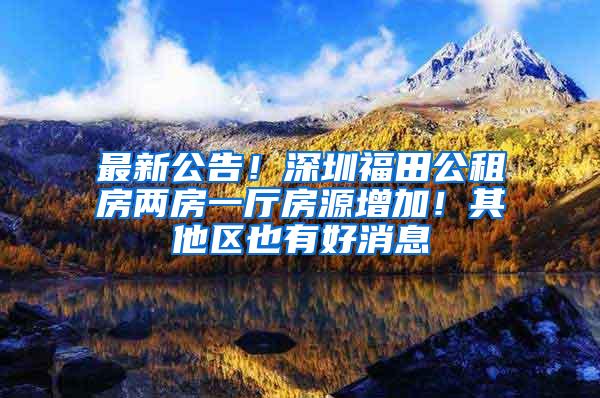 最新公告！深圳福田公租房两房一厅房源增加！其他区也有好消息