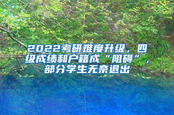 2022考研难度升级，四级成绩和户籍成“阻碍”，部分学生无奈退出