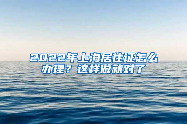 2022年上海居住证怎么办理？这样做就对了