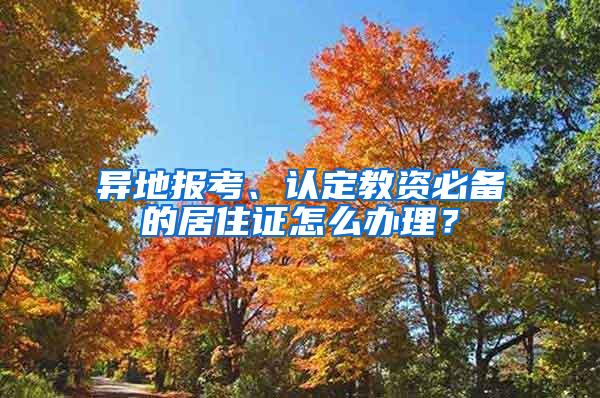 异地报考、认定教资必备的居住证怎么办理？