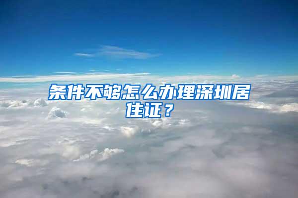 条件不够怎么办理深圳居住证？