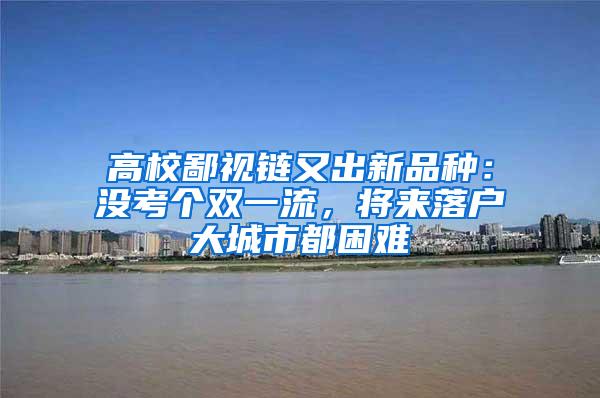 高校鄙视链又出新品种：没考个双一流，将来落户大城市都困难
