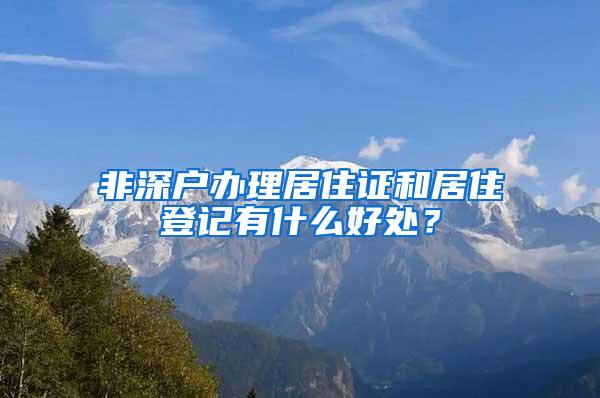 非深户办理居住证和居住登记有什么好处？