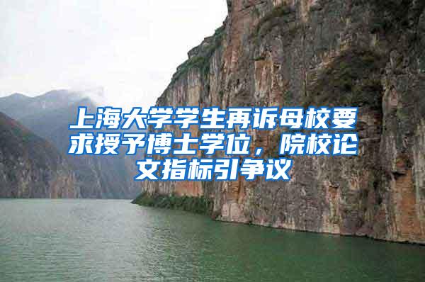 上海大学学生再诉母校要求授予博士学位，院校论文指标引争议