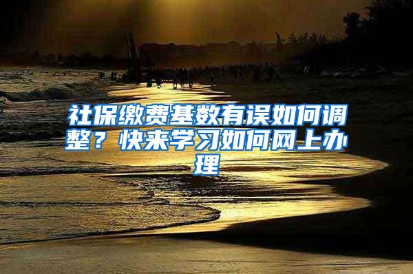 社保缴费基数有误如何调整？快来学习如何网上办理→