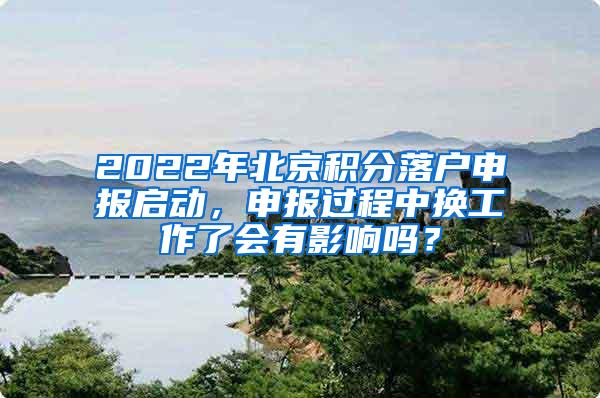 2022年北京积分落户申报启动，申报过程中换工作了会有影响吗？