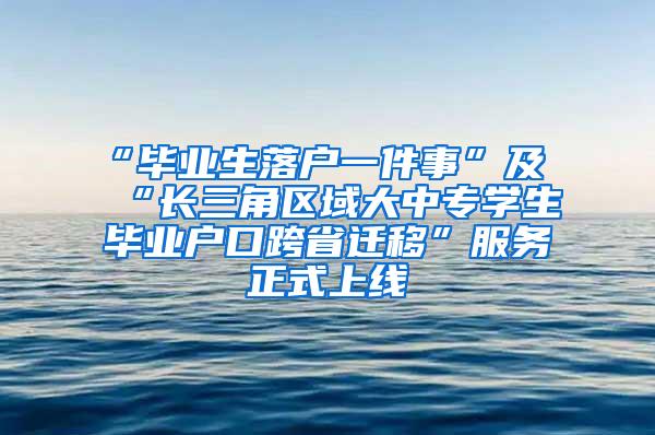 “毕业生落户一件事”及“长三角区域大中专学生毕业户口跨省迁移”服务正式上线