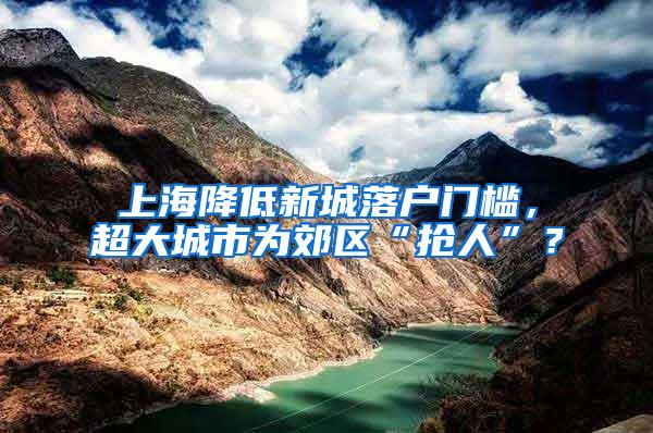 上海降低新城落户门槛，超大城市为郊区“抢人”？
