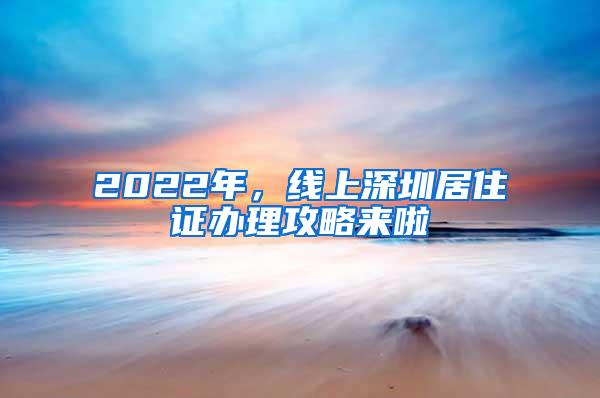 2022年，线上深圳居住证办理攻略来啦