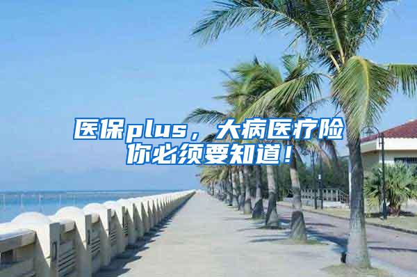医保plus，大病医疗险你必须要知道！