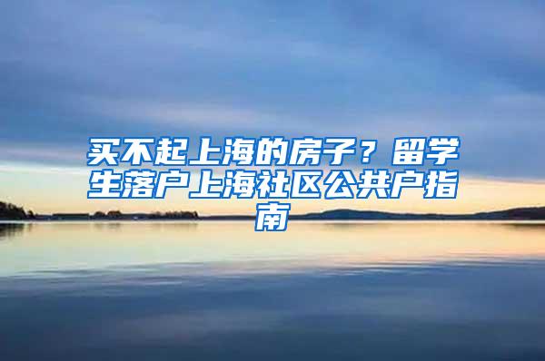 买不起上海的房子？留学生落户上海社区公共户指南