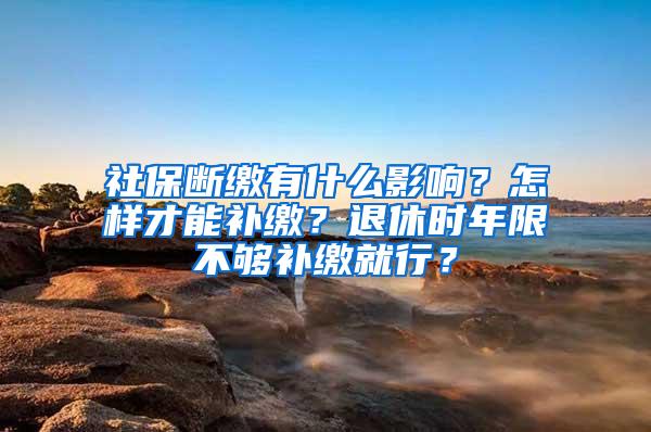 社保断缴有什么影响？怎样才能补缴？退休时年限不够补缴就行？