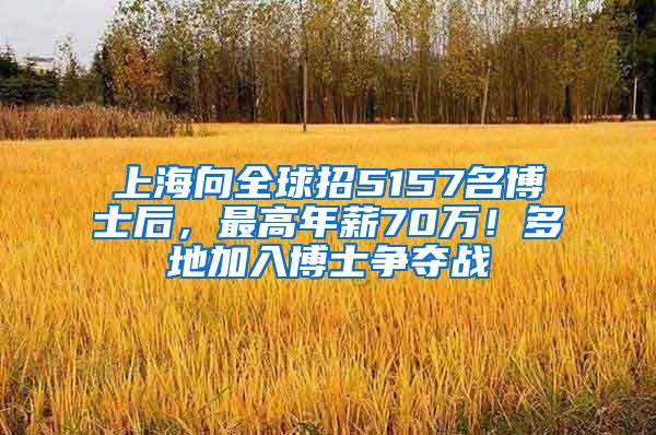 上海向全球招5157名博士后，最高年薪70万！多地加入博士争夺战