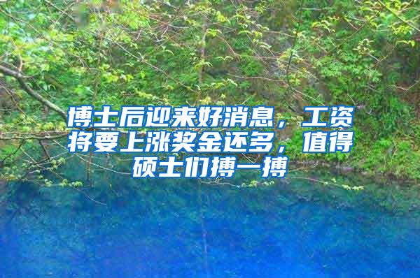 博士后迎来好消息，工资将要上涨奖金还多，值得硕士们搏一搏