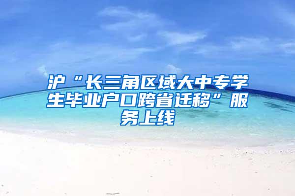 沪“长三角区域大中专学生毕业户口跨省迁移”服务上线