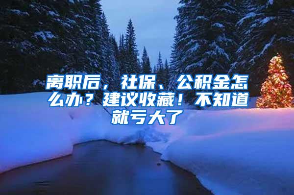 离职后，社保、公积金怎么办？建议收藏！不知道就亏大了