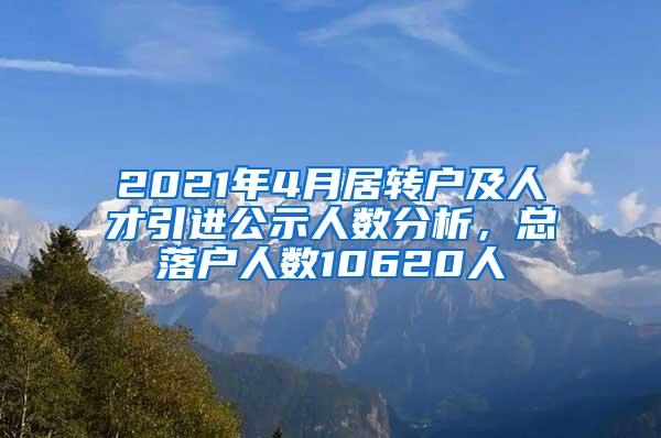 2021年4月居转户及人才引进公示人数分析，总落户人数10620人