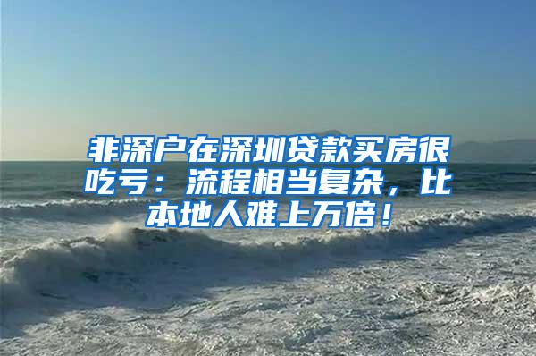 非深户在深圳贷款买房很吃亏：流程相当复杂，比本地人难上万倍！