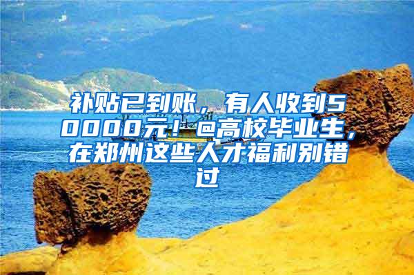 补贴已到账，有人收到50000元！@高校毕业生，在郑州这些人才福利别错过