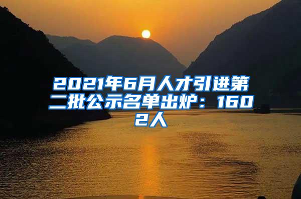 2021年6月人才引进第二批公示名单出炉：1602人