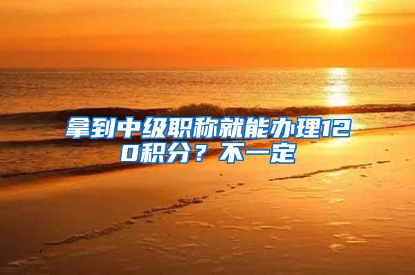 拿到中级职称就能办理120积分？不一定
