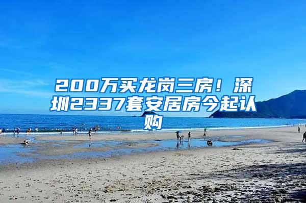 200万买龙岗三房！深圳2337套安居房今起认购