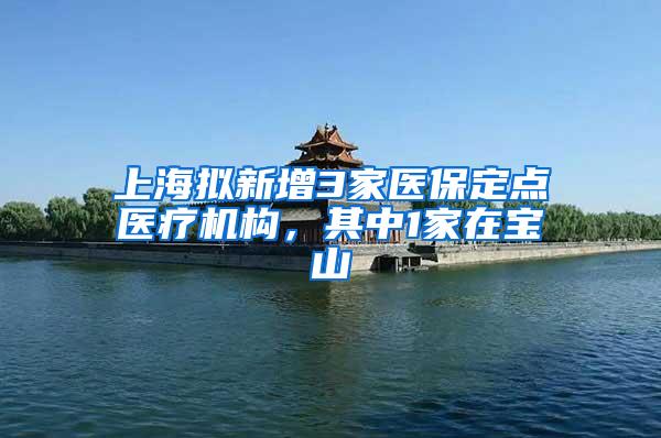 上海拟新增3家医保定点医疗机构，其中1家在宝山