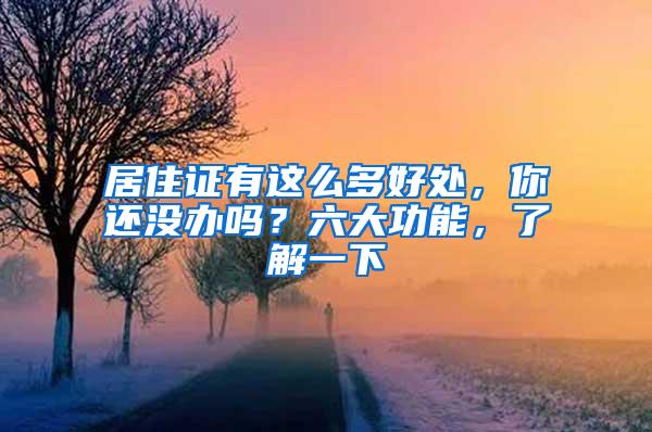 居住证有这么多好处，你还没办吗？六大功能，了解一下