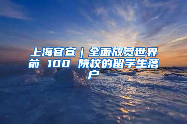 上海官宣｜全面放宽世界前 100 院校的留学生落户