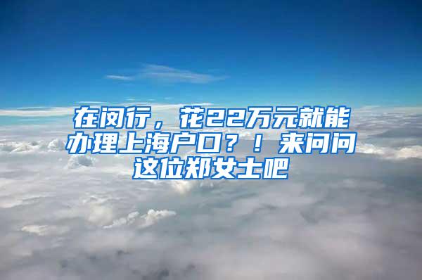 在闵行，花22万元就能办理上海户口？！来问问这位郑女士吧