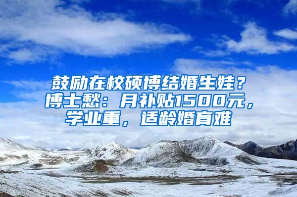 鼓励在校硕博结婚生娃？博士愁：月补贴1500元，学业重，适龄婚育难