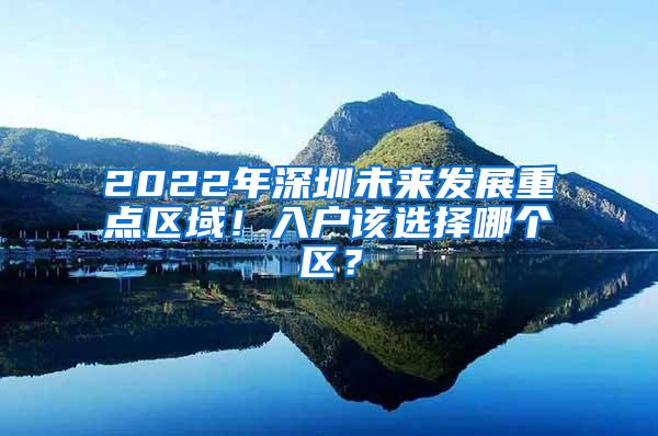 2022年深圳未来发展重点区域！入户该选择哪个区？