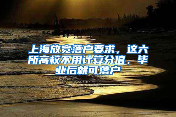 上海放宽落户要求，这六所高校不用计算分值，毕业后就可落户