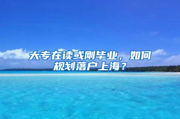 大专在读或刚毕业，如何规划落户上海？