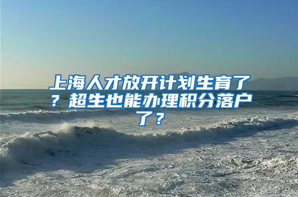 上海人才放开计划生育了？超生也能办理积分落户了？