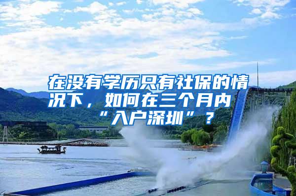 在没有学历只有社保的情况下，如何在三个月内“入户深圳”？