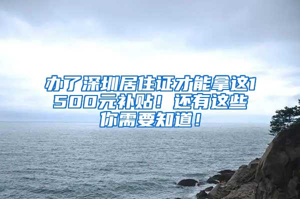 办了深圳居住证才能拿这1500元补贴！还有这些你需要知道！