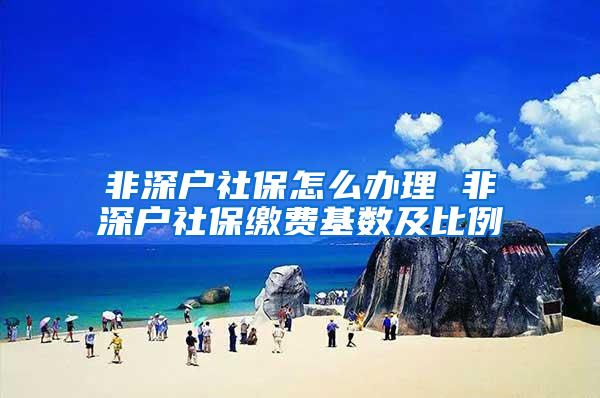 非深户社保怎么办理 非深户社保缴费基数及比例