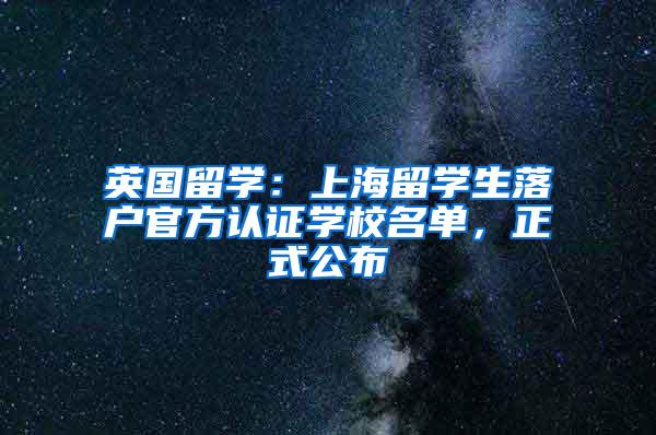 英国留学：上海留学生落户官方认证学校名单，正式公布