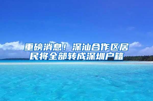 重磅消息！深汕合作区居民将全部转成深圳户籍