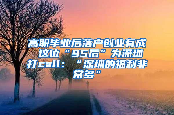 高职毕业后落户创业有成 这位“95后”为深圳打call：“深圳的福利非常多”