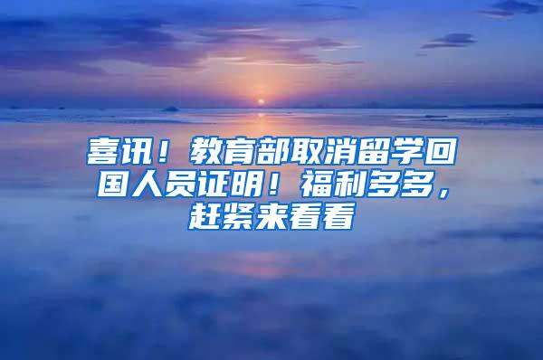 喜讯！教育部取消留学回国人员证明！福利多多，赶紧来看看