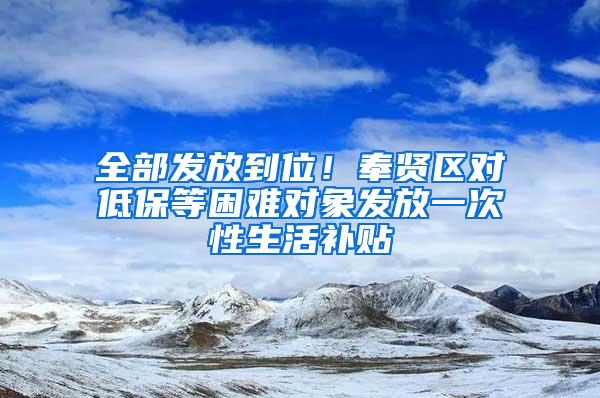 全部发放到位！奉贤区对低保等困难对象发放一次性生活补贴