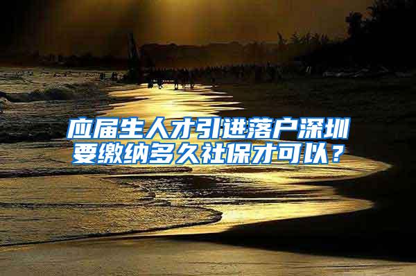 应届生人才引进落户深圳要缴纳多久社保才可以？