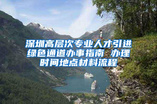 深圳高层次专业人才引进绿色通道办事指南 办理时间地点材料流程