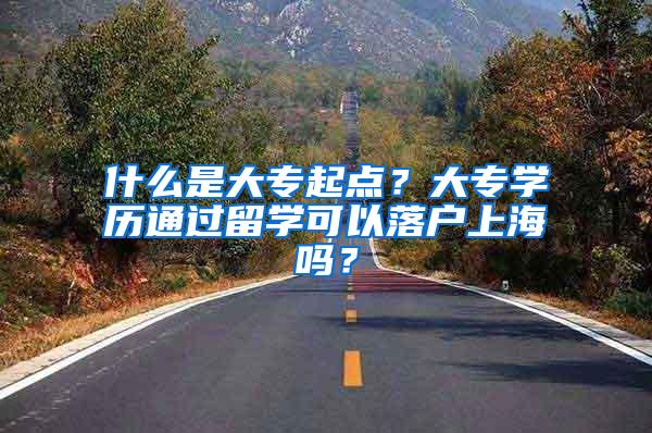 什么是大专起点？大专学历通过留学可以落户上海吗？