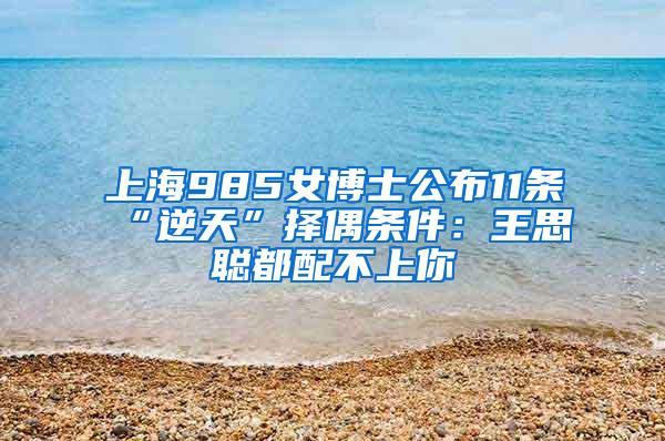 上海985女博士公布11条“逆天”择偶条件：王思聪都配不上你