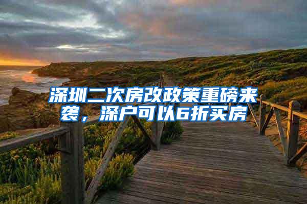 深圳二次房改政策重磅来袭，深户可以6折买房